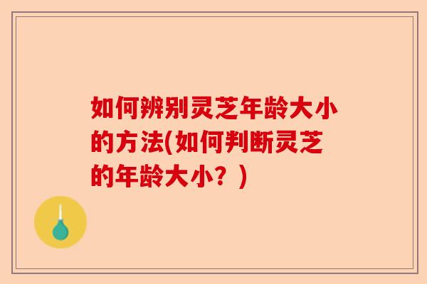 如何辨别灵芝年龄大小的方法(如何判断灵芝的年龄大小?)-第1张图片-卓越灵芝孢子粉 如何辨别灵芝年龄大小的方法(如何判断灵芝的年龄大小?)-第1张图片-卓越灵芝孢子粉
