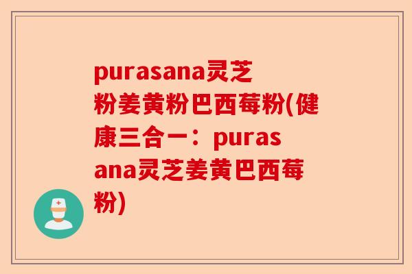 purasana灵芝粉姜黄粉巴西莓粉(健康三合一：purasana灵芝姜黄巴西莓粉)-第1张图片-卓越灵芝孢子粉
