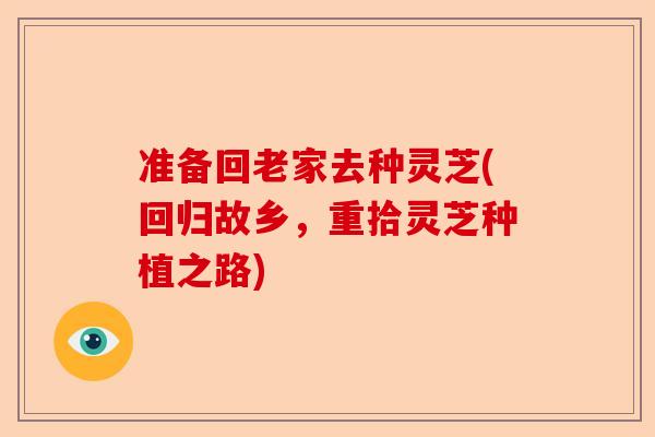 准备回老家去种灵芝(回归故乡，重拾灵芝种植之路)-第1张图片-卓越灵芝孢子粉