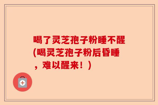 喝了灵芝孢子粉睡不醒(喝灵芝孢子粉后昏睡，难以醒来！)-第1张图片-卓越灵芝孢子粉