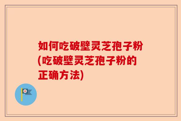 如何吃破壁灵芝孢子粉(吃破壁灵芝孢子粉的正确方法)-第1张图片-卓越灵芝孢子粉 如何吃破壁灵芝孢子粉(吃破壁灵芝孢子粉的正确方法)-第1张图片-卓越灵芝孢子粉