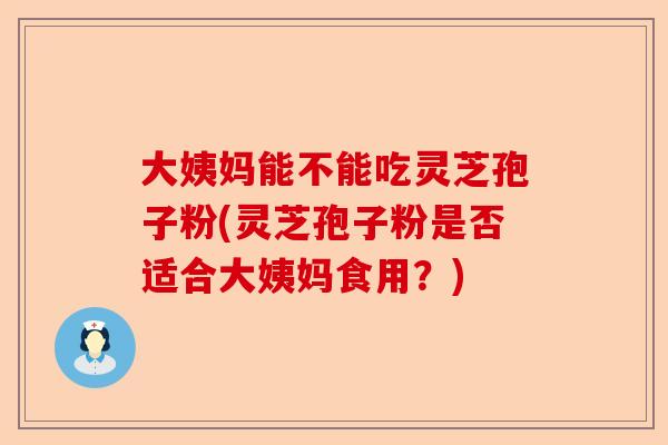 大姨妈能不能吃灵芝孢子粉(灵芝孢子粉是否适合大姨妈食用？)-第1张图片-卓越灵芝孢子粉