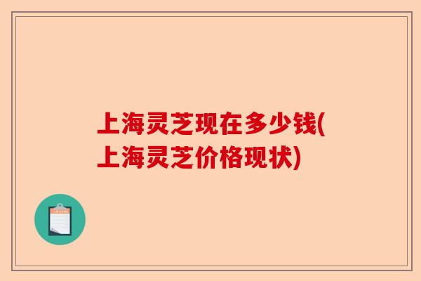 上海灵芝现在多少钱(上海灵芝价格现状)-第1张图片-卓越灵芝孢子粉