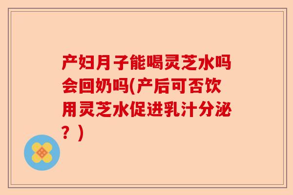 产妇月子能喝灵芝水吗会回奶吗(产后可否饮用灵芝水促进乳汁分泌？)-第1张图片-卓越灵芝孢子粉