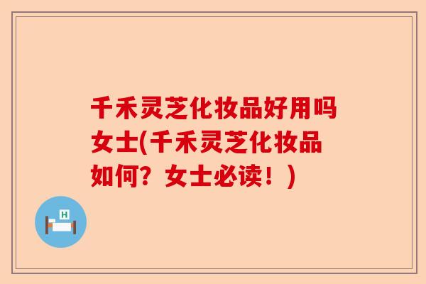 千禾灵芝化妆品好用吗女士(千禾灵芝化妆品如何?女士必读!)-第1张图片-卓越灵芝孢子粉 千禾灵芝化妆品好用吗女士(千禾灵芝化妆品如何?女士必读!)-第1张图片-卓越灵芝孢子粉