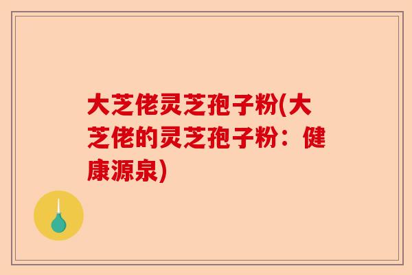 大芝佬灵芝孢子粉(大芝佬的灵芝孢子粉:健康源泉)-第1张图片-卓越灵芝孢子粉 大芝佬灵芝孢子粉(大芝佬的灵芝孢子粉:健康源泉)-第1张图片-卓越灵芝孢子粉