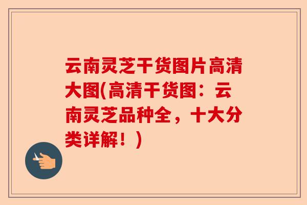 云南灵芝干货图片高清大图(高清干货图：云南灵芝品种全，十大分类详解！)-第1张图片-卓越灵芝孢子粉