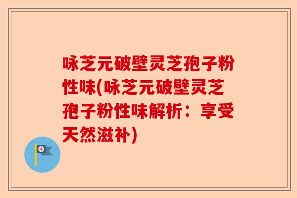咏芝元破壁灵芝孢子粉性味(咏芝元破壁灵芝孢子粉性味解析：享受天然滋补)-第1张图片-卓越灵芝孢子粉