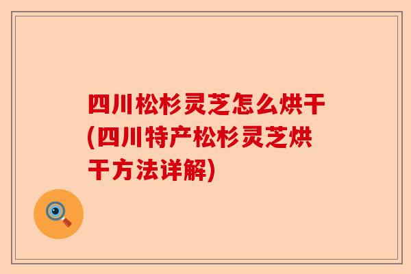 四川松杉灵芝怎么烘干(四川特产松杉灵芝烘干方法详解)-第1张图片-卓越灵芝孢子粉 四川松杉灵芝怎么烘干(四川特产松杉灵芝烘干方法详解)-第1张图片-卓越灵芝孢子粉