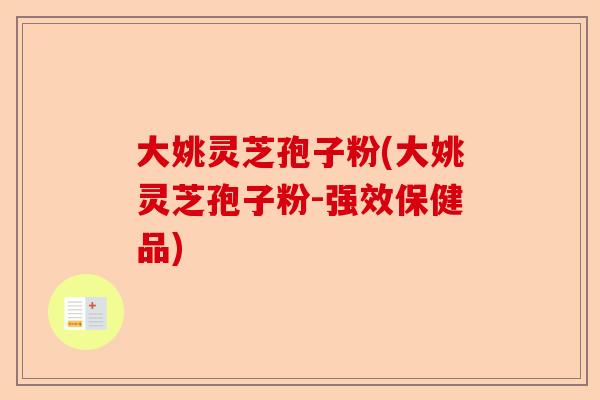 大姚灵芝孢子粉(大姚灵芝孢子粉-强效保健品)-第1张图片-卓越灵芝孢子粉
