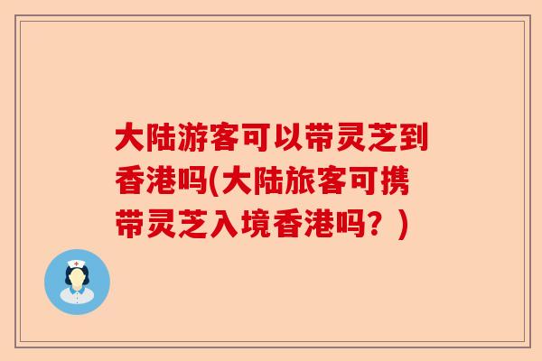大陆游客可以带灵芝到香港吗(大陆旅客可携带灵芝入境香港吗？)-第1张图片-卓越灵芝孢子粉