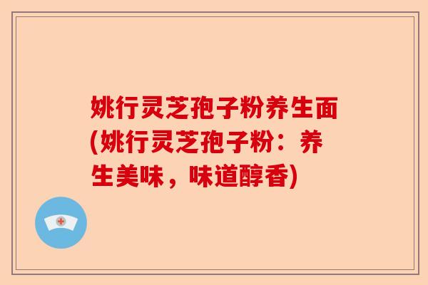姚行灵芝孢子粉养生面(姚行灵芝孢子粉:养生美味,味道醇香)-第1张图片-卓越灵芝孢子粉 姚行灵芝孢子粉养生面(姚行灵芝孢子粉:养生美味,味道醇香)-第1张图片-卓越灵芝孢子粉
