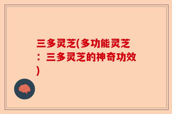 三多灵芝(多功能灵芝：三多灵芝的神奇功效)-第1张图片-卓越灵芝孢子粉