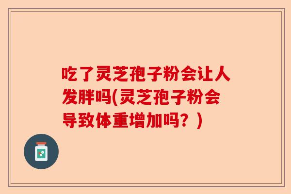 吃了灵芝孢子粉会让人发胖吗(灵芝孢子粉会导致体重增加吗？)-第1张图片-卓越灵芝孢子粉
