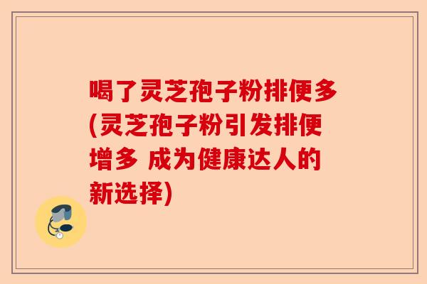 喝了灵芝孢子粉排便多(灵芝孢子粉引发排便增多 成为健康达人的新选择)-第1张图片-卓越灵芝孢子粉