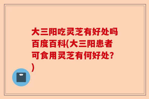 大三阳吃灵芝有好处吗百度百科(大三阳患者可食用灵芝有何好处?)-第1张图片-卓越灵芝孢子粉 大三阳吃灵芝有好处吗百度百科(大三阳患者可食用灵芝有何好处?)-第1张图片-卓越灵芝孢子粉