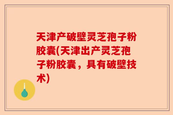 天津产破壁灵芝孢子粉胶囊(天津出产灵芝孢子粉胶囊，具有破壁技术)-第1张图片-卓越灵芝孢子粉