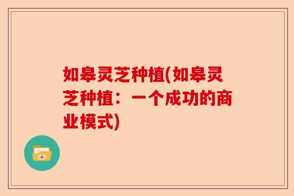 如皋灵芝种植(如皋灵芝种植：一个成功的商业模式)-第1张图片-卓越灵芝孢子粉