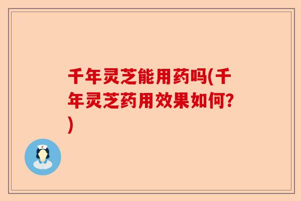 千年灵芝能用药吗(千年灵芝药用效果如何?)-第1张图片-卓越灵芝孢子粉 千年灵芝能用药吗(千年灵芝药用效果如何?)-第1张图片-卓越灵芝孢子粉