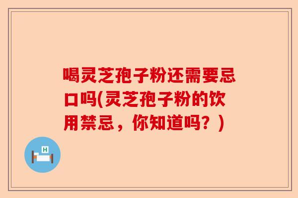 喝灵芝孢子粉还需要忌口吗(灵芝孢子粉的饮用禁忌，你知道吗？)-第1张图片-卓越灵芝孢子粉