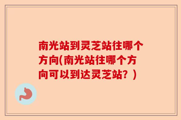 南光站到灵芝站往哪个方向(南光站往哪个方向可以到达灵芝站？)-第1张图片-卓越灵芝孢子粉
