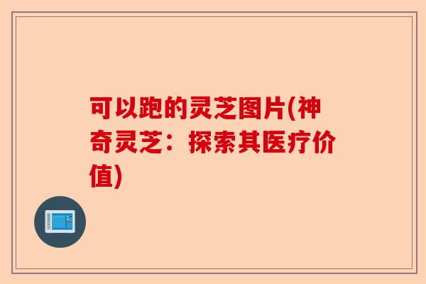可以跑的灵芝图片(神奇灵芝:探索其医疗价值)-第1张图片-卓越灵芝孢子粉 可以跑的灵芝图片(神奇灵芝:探索其医疗价值)-第1张图片-卓越灵芝孢子粉
