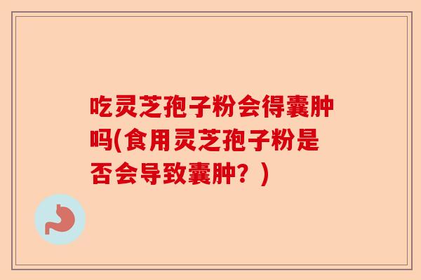 吃灵芝孢子粉会得囊肿吗(食用灵芝孢子粉是否会导致囊肿?)-第1张图片-卓越灵芝孢子粉 吃灵芝孢子粉会得囊肿吗(食用灵芝孢子粉是否会导致囊肿?)-第1张图片-卓越灵芝孢子粉