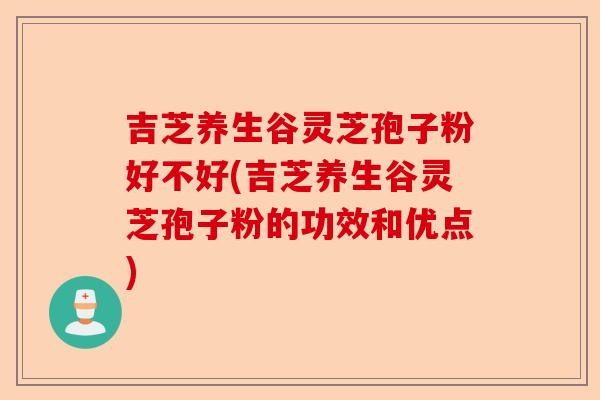 吉芝养生谷灵芝孢子粉好不好(吉芝养生谷灵芝孢子粉的功效和优点)-第1张图片-卓越灵芝孢子粉 吉芝养生谷灵芝孢子粉好不好(吉芝养生谷灵芝孢子粉的功效和优点)-第1张图片-卓越灵芝孢子粉