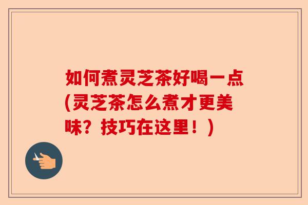 如何煮灵芝茶好喝一点(灵芝茶怎么煮才更美味？技巧在这里！)-第1张图片-卓越灵芝孢子粉