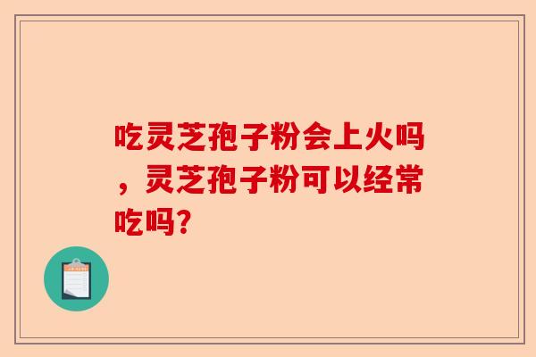 吃灵芝孢子粉会上火吗,灵芝孢子粉可以经常吃吗?-第1张图片-卓越灵芝孢子粉 吃灵芝孢子粉会上火吗,灵芝孢子粉可以经常吃吗?-第1张图片-卓越灵芝孢子粉