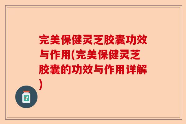 完美保健灵芝胶囊功效与作用(完美保健灵芝胶囊的功效与作用详解)-第1张图片-卓越灵芝孢子粉