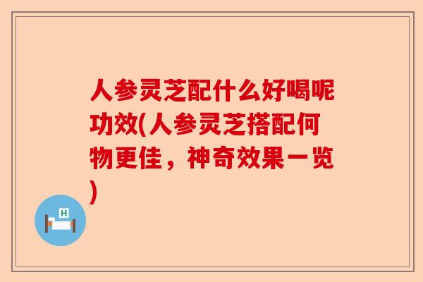 人参灵芝配什么好喝呢功效(人参灵芝搭配何物更佳，神奇效果一览)-第1张图片-卓越灵芝孢子粉