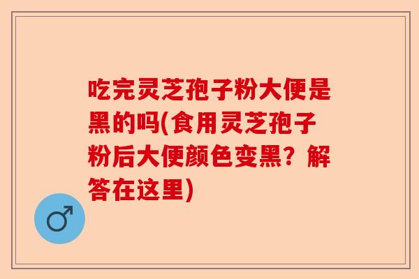 吃完灵芝孢子粉大便是黑的吗(食用灵芝孢子粉后大便颜色变黑？解答在这里)-第1张图片-卓越灵芝孢子粉