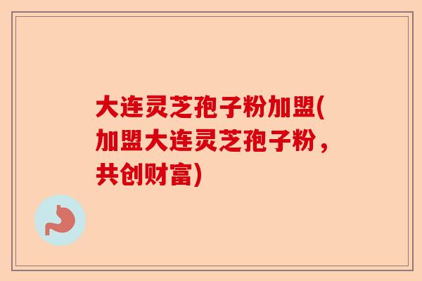 大连灵芝孢子粉加盟(加盟大连灵芝孢子粉,共创财富)-第1张图片-卓越灵芝孢子粉 大连灵芝孢子粉加盟(加盟大连灵芝孢子粉,共创财富)-第1张图片-卓越灵芝孢子粉