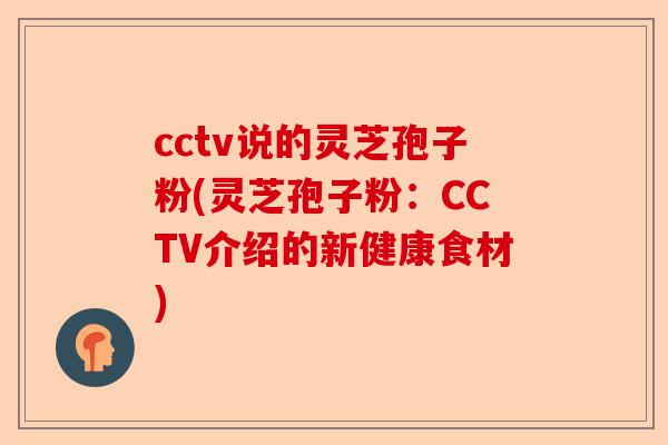 cctv说的灵芝孢子粉(灵芝孢子粉:CCTV介绍的新健康食材)-第1张图片-卓越灵芝孢子粉 cctv说的灵芝孢子粉(灵芝孢子粉:CCTV介绍的新健康食材)-第1张图片-卓越灵芝孢子粉
