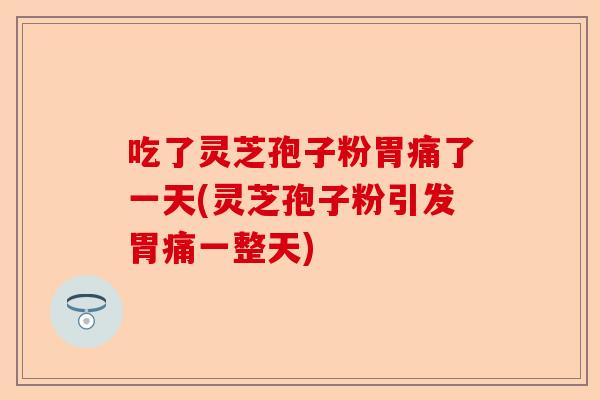 吃了灵芝孢子粉胃痛了一天(灵芝孢子粉引发胃痛一整天)-第1张图片-卓越灵芝孢子粉 吃了灵芝孢子粉胃痛了一天(灵芝孢子粉引发胃痛一整天)-第1张图片-卓越灵芝孢子粉