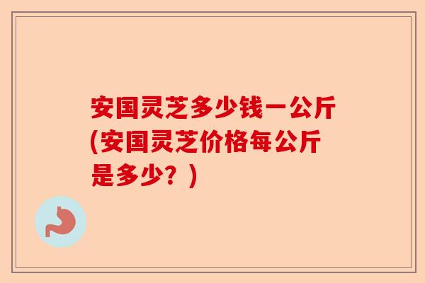 安国灵芝多少钱一公斤(安国灵芝价格每公斤是多少?)-第1张图片-卓越灵芝孢子粉 安国灵芝多少钱一公斤(安国灵芝价格每公斤是多少?)-第1张图片-卓越灵芝孢子粉