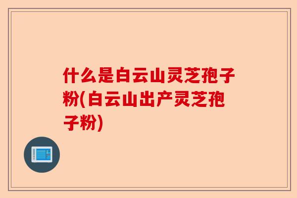 什么是白云山灵芝孢子粉(白云山出产灵芝孢子粉)-第1张图片-卓越灵芝孢子粉 什么是白云山灵芝孢子粉(白云山出产灵芝孢子粉)-第1张图片-卓越灵芝孢子粉