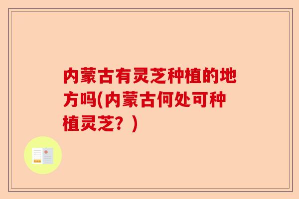 内蒙古有灵芝种植的地方吗(内蒙古何处可种植灵芝？)-第1张图片-卓越灵芝孢子粉