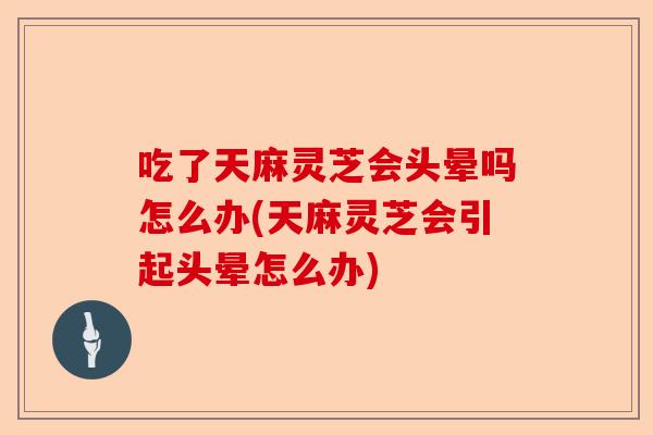 吃了天麻灵芝会头晕吗怎么办(天麻灵芝会引起头晕怎么办)-第1张图片-卓越灵芝孢子粉 吃了天麻灵芝会头晕吗怎么办(天麻灵芝会引起头晕怎么办)-第1张图片-卓越灵芝孢子粉