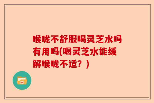 喉咙不舒服喝灵芝水吗有用吗(喝灵芝水能缓解喉咙不适?)-第1张图片-卓越灵芝孢子粉 喉咙不舒服喝灵芝水吗有用吗(喝灵芝水能缓解喉咙不适?)-第1张图片-卓越灵芝孢子粉
