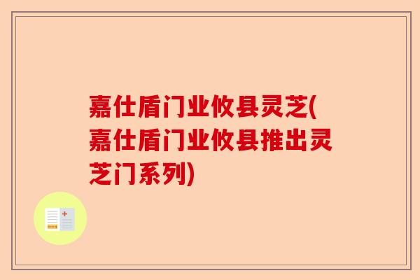嘉仕盾门业攸县灵芝(嘉仕盾门业攸县推出灵芝门系列)-第1张图片-卓越灵芝孢子粉