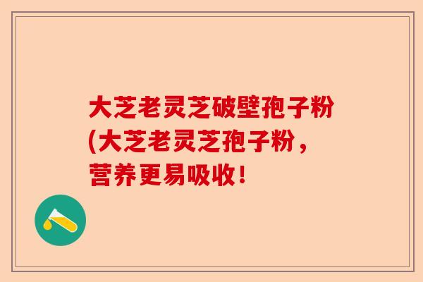 大芝老灵芝破壁孢子粉(大芝老灵芝孢子粉,营养更易吸收!-第1张图片-卓越灵芝孢子粉 大芝老灵芝破壁孢子粉(大芝老灵芝孢子粉,营养更易吸收!-第1张图片-卓越灵芝孢子粉
