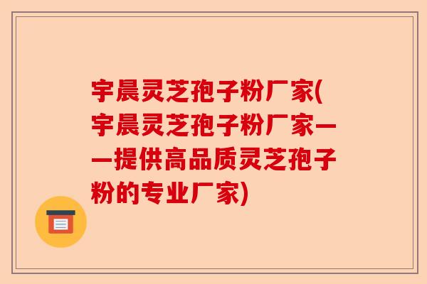 宇晨灵芝孢子粉厂家(宇晨灵芝孢子粉厂家——提供高品质灵芝孢子粉的专业厂家)-第1张图片-卓越灵芝孢子粉 宇晨灵芝孢子粉厂家(宇晨灵芝孢子粉厂家——提供高品质灵芝孢子粉的专业厂家)-第1张图片-卓越灵芝孢子粉