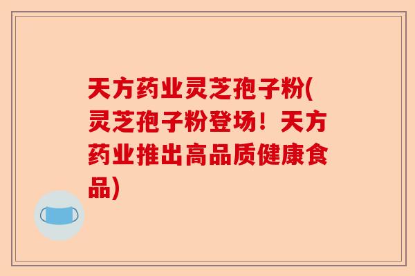 天方药业灵芝孢子粉(灵芝孢子粉登场!天方药业推出高品质健康食品)-第1张图片-卓越灵芝孢子粉 天方药业灵芝孢子粉(灵芝孢子粉登场!天方药业推出高品质健康食品)-第1张图片-卓越灵芝孢子粉