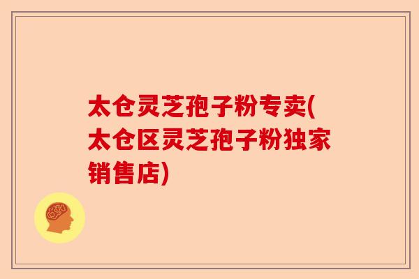 太仓灵芝孢子粉专卖(太仓区灵芝孢子粉独家销售店)-第1张图片-卓越灵芝孢子粉 太仓灵芝孢子粉专卖(太仓区灵芝孢子粉独家销售店)-第1张图片-卓越灵芝孢子粉