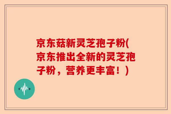 京东菇新灵芝孢子粉(京东推出全新的灵芝孢子粉，营养更丰富！)-第1张图片-卓越灵芝孢子粉