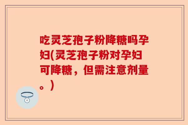 吃灵芝孢子粉降糖吗孕妇(灵芝孢子粉对孕妇可降糖,但需注意剂量。)-第1张图片-卓越灵芝孢子粉 吃灵芝孢子粉降糖吗孕妇(灵芝孢子粉对孕妇可降糖,但需注意剂量。)-第1张图片-卓越灵芝孢子粉