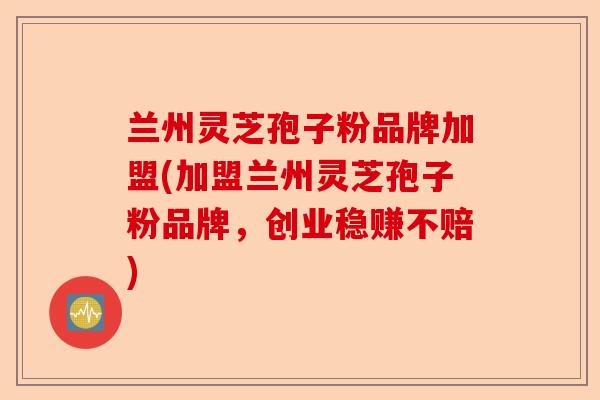 兰州灵芝孢子粉品牌加盟(加盟兰州灵芝孢子粉品牌,创业稳赚不赔)-第1张图片-卓越灵芝孢子粉 兰州灵芝孢子粉品牌加盟(加盟兰州灵芝孢子粉品牌,创业稳赚不赔)-第1张图片-卓越灵芝孢子粉