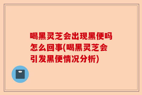 喝黑灵芝会出现黑便吗怎么回事(喝黑灵芝会引发黑便情况分析)-第1张图片-卓越灵芝孢子粉 喝黑灵芝会出现黑便吗怎么回事(喝黑灵芝会引发黑便情况分析)-第1张图片-卓越灵芝孢子粉